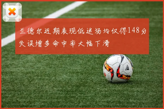 兰德尔近期表现低迷场均仅得148分失误增多命中率大幅下滑