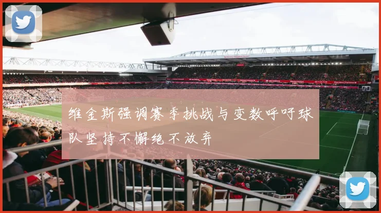 维金斯强调赛季挑战与变数呼吁球队坚持不懈绝不放弃