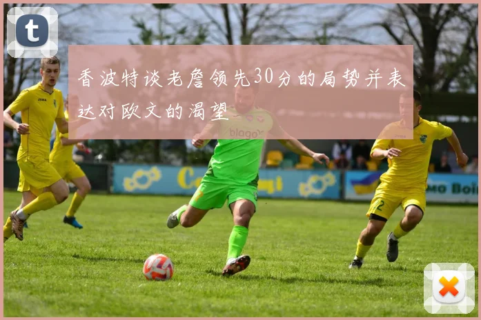 香波特谈老詹领先30分的局势并表达对欧文的渴望