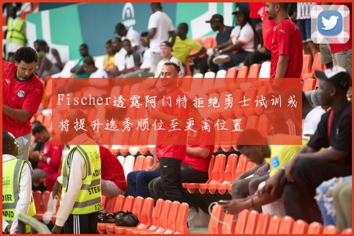Fischer透露阿门特拒绝勇士试训或将提升选秀顺位至更高位置