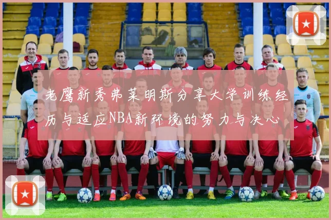 老鹰新秀弗莱明斯分享大学训练经历与适应NBA新环境的努力与决心