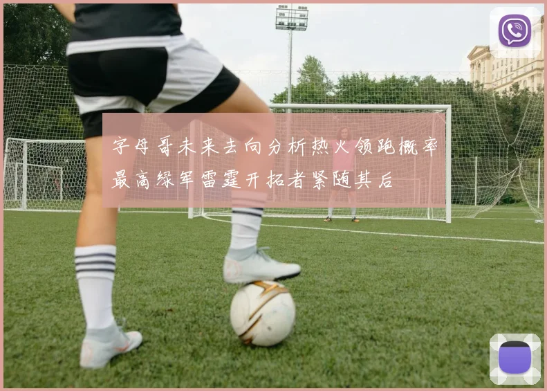 字母哥未来去向分析热火领跑概率最高绿军雷霆开拓者紧随其后