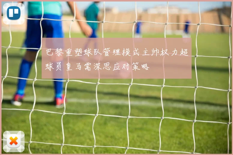 巴黎重塑球队管理模式主帅权力超球员皇马需深思应对策略