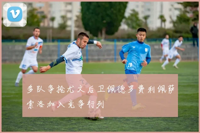 多队争抢尤文后卫佩德罗费利佩萨索洛加入竞争行列