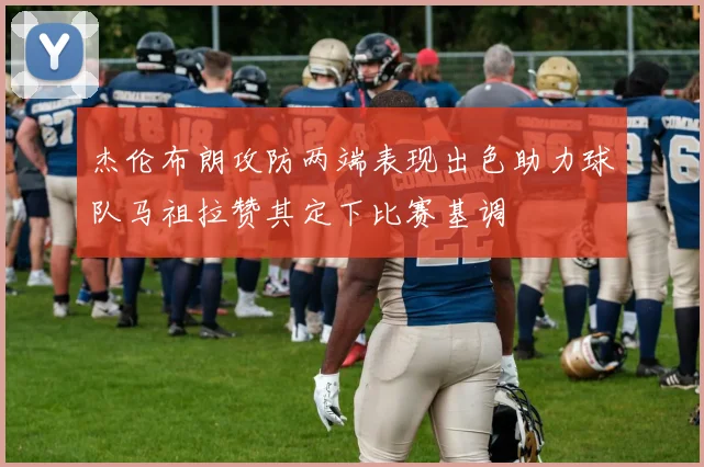 杰伦布朗攻防两端表现出色助力球队马祖拉赞其定下比赛基调