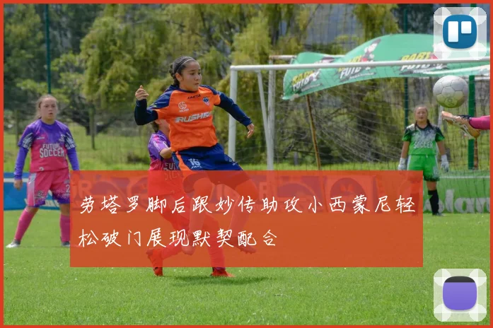 劳塔罗脚后跟妙传助攻小西蒙尼轻松破门展现默契配合
