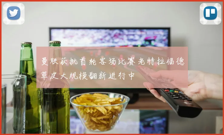 曼联获批首轮客场比赛老特拉福德草皮大规模翻新进行中