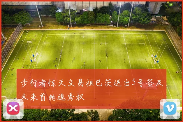 步行者惊天交易祖巴茨送出5号签及未来首轮选秀权