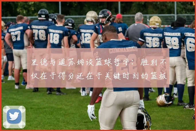 里德与道苏姆谈篮球哲学：胜利不仅在于得分还在于关键时刻的篮板球