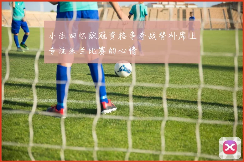 小法回忆欧冠资格争夺战替补席上专注米兰比赛的心情