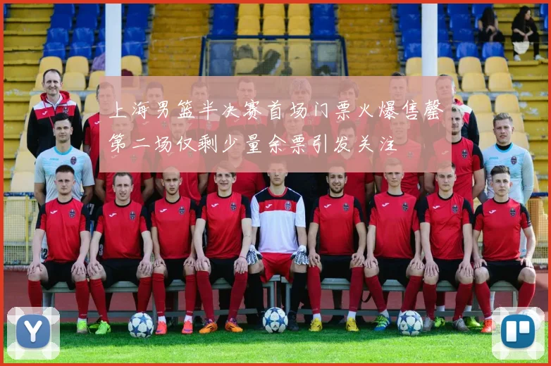 上海男篮半决赛首场门票火爆售罄第二场仅剩少量余票引发关注