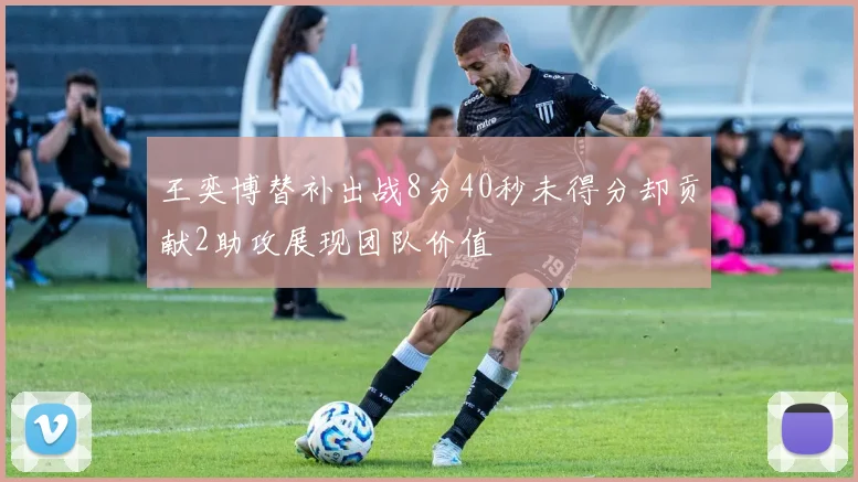王奕博替补出战8分40秒未得分却贡献2助攻展现团队价值