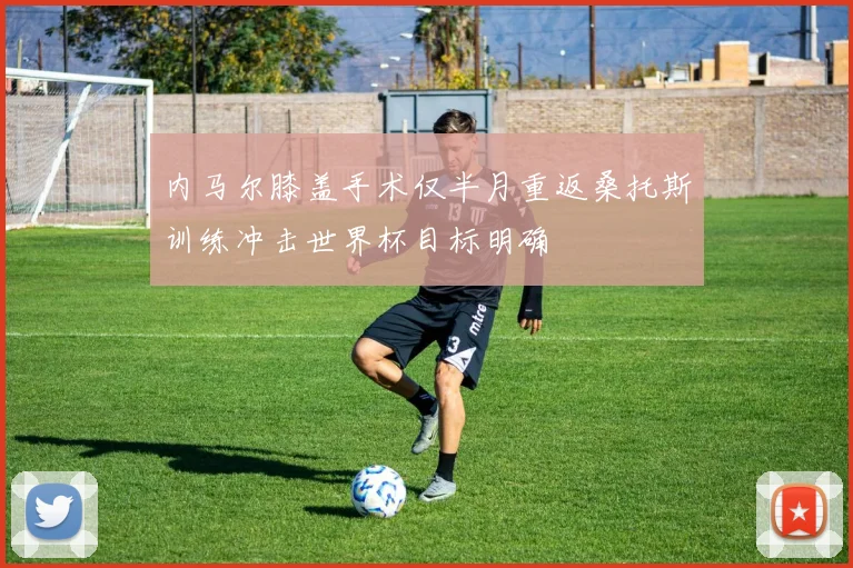 内马尔膝盖手术仅半月重返桑托斯训练冲击世界杯目标明确