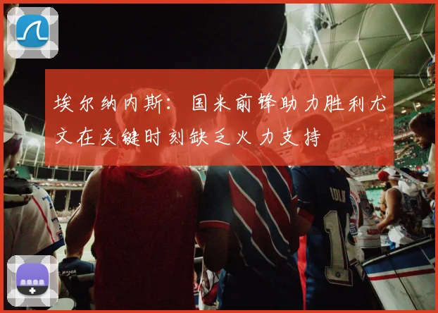 埃尔纳内斯：国米前锋助力胜利尤文在关键时刻缺乏火力支持