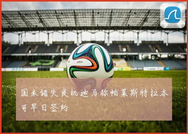 国米错失良机迪马称帕莱斯特拉本可早日签约