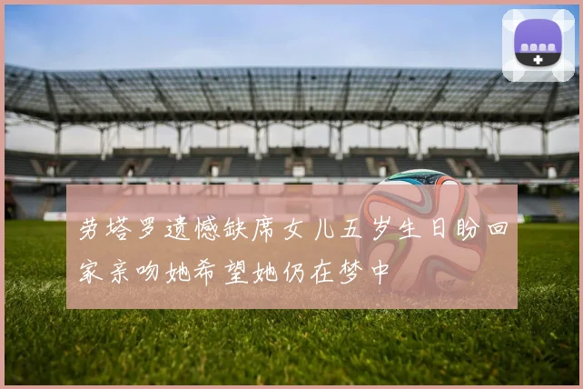 劳塔罗遗憾缺席女儿五岁生日盼回家亲吻她希望她仍在梦中