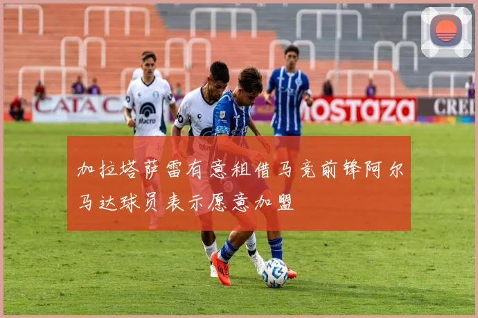 加拉塔萨雷有意租借马竞前锋阿尔马达球员表示愿意加盟