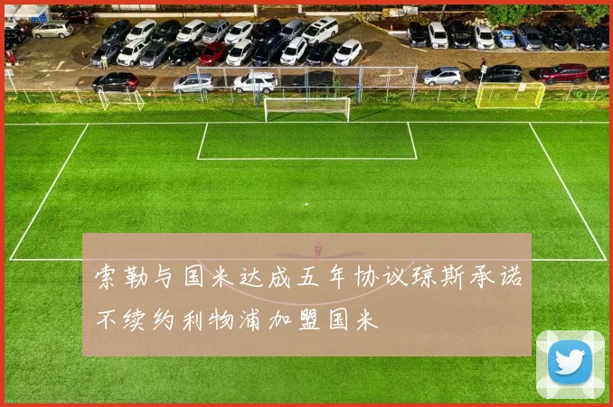 索勒与国米达成五年协议琼斯承诺不续约利物浦加盟国米