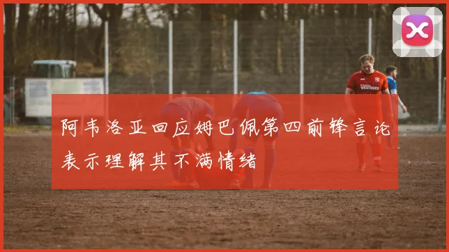 阿韦洛亚回应姆巴佩第四前锋言论表示理解其不满情绪