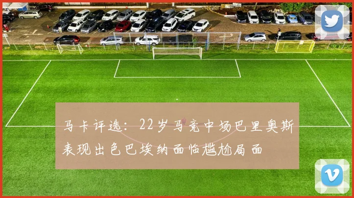 马卡评选：22岁马竞中场巴里奥斯表现出色巴埃纳面临尴尬局面