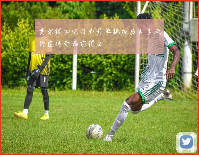 费尔顿回忆与乔丹单挑经历自言未能在传奇面前得分