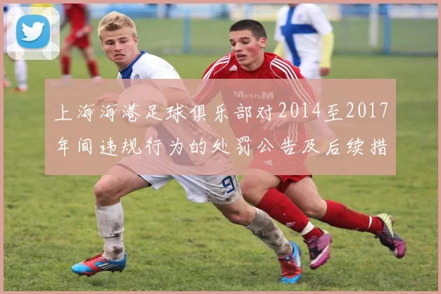 上海海港足球俱乐部对2014至2017年间违规行为的处罚公告及后续措施说明