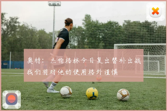 奥特：杰伦格林今日复出替补出战我们将对他的使用格外谨慎