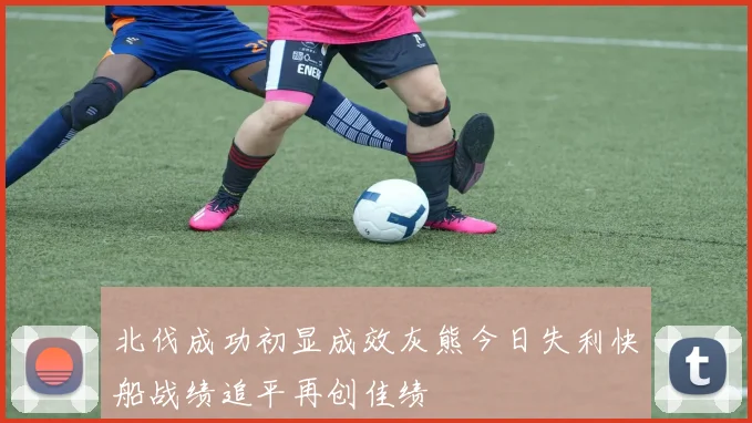 北伐成功初显成效灰熊今日失利快船战绩追平再创佳绩