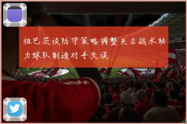祖巴茨谈防守策略调整夹击战术助力球队制造对手失误