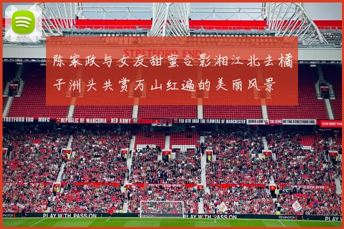 陈家政与女友甜蜜合影湘江北去橘子洲头共赏万山红遍的美丽风景