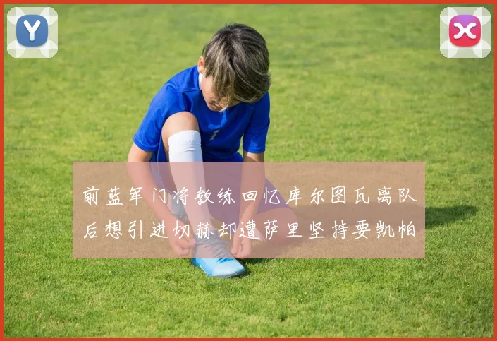 前蓝军门将教练回忆库尔图瓦离队后想引进切赫却遭萨里坚持要凯帕