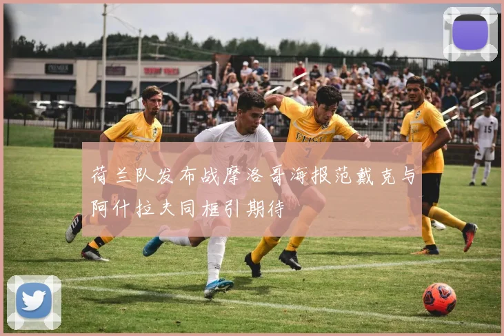 荷兰队发布战摩洛哥海报范戴克与阿什拉夫同框引期待