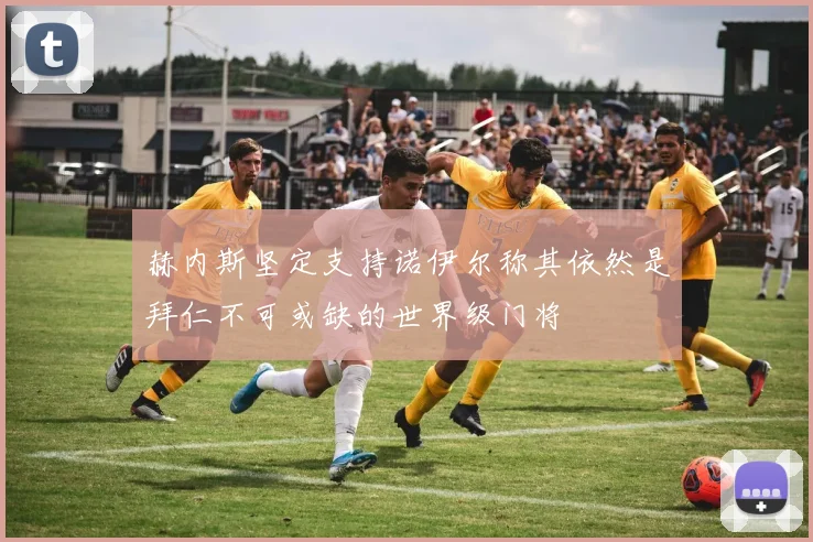 赫内斯坚定支持诺伊尔称其依然是拜仁不可或缺的世界级门将